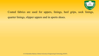 Coated fabrics are used for uppers, linings, heel grips, sock linings,
quarter linings, slipper uppers and in sports shoes.
S. M. Murshidur Rahman, Khulna University of Engineering & Technology (KUET).
 
