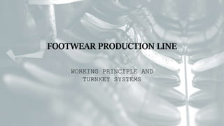 FOOTWEAR PRODUCTION LINE
WORKING PRINCIPLE AND
TURNKEY SYSTEMS
 