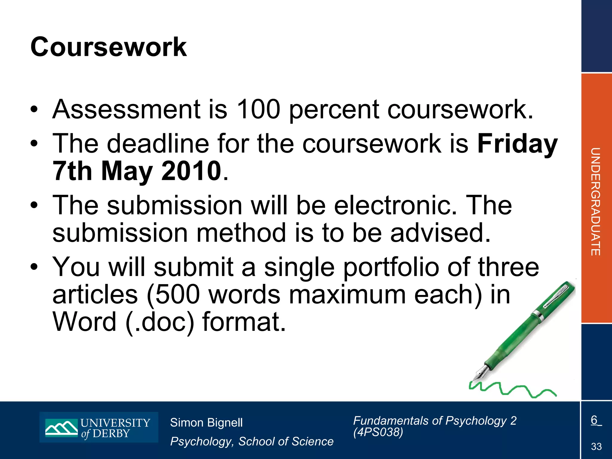 Coursework Assessment is 100 percent coursework.  The deadline for the coursework is  Friday 7th May 2010 . The submission will be electronic. The submission method is to be advised. You will submit a single portfolio of three articles (500 words maximum each) in Word (.doc) format. 