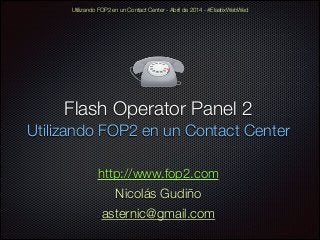 Flash Operator Panel 2
Utilizando FOP2 en un Contact Center
Utilizando FOP2 en un Contact Center - Abril de 2014 - #ElastixWebWed
http://www.fop2.com
Nicolás Gudiño
asternic@gmail.com
 