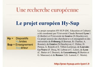 Une recherche européenne
Le projet européen Hy-Sup
Hy = Dispositifs
Hybrides
Sup = Enseignement
Supérieur
Le projet europé...