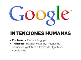 INTENCIONES HUMANAS
Flu Trends: Predecir la gripe
Translate: Traducir miles de millones de
secuencias palabras a través de algoritmos
correlativos
 