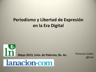 Periodismo y Libertad de Expresión
en la Era Digital
Florencia Coelho
@fcoel
Mayo 2013, Univ. de Palermo, Bs. As.
 