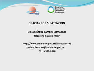 GRACIAS POR SU ATENCION  DIRECCIÓN DE CAMBIO CLIMATICO  Nazareno Castillo Marín http://www.ambiente.gov.ar/?idseccion=29 cambioclimatico@ambiente.gob.ar  011- 4348-8648 