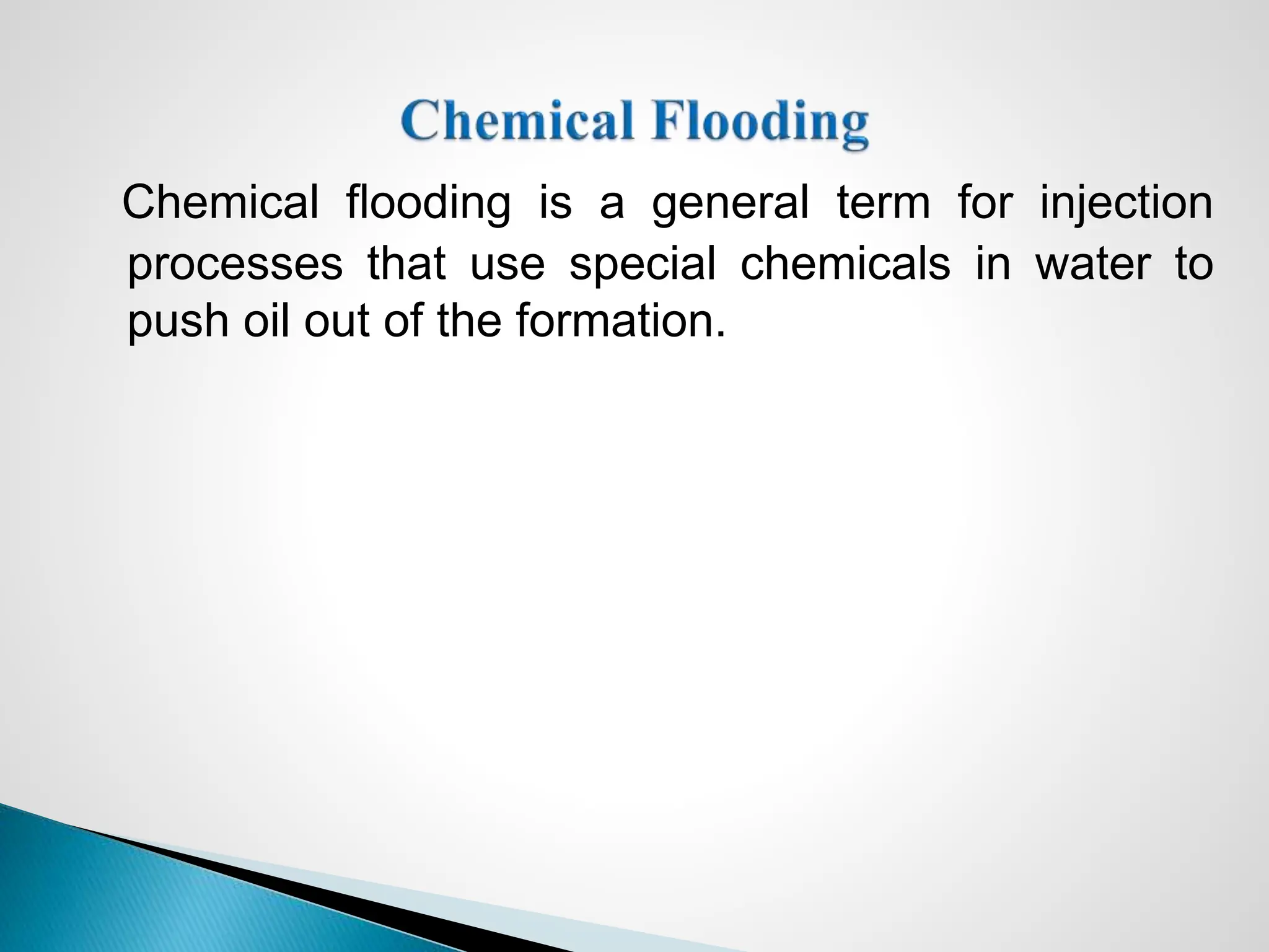 Chemical flooding is a general term for injection
processes that use special chemicals in water to
push oil out of the formation.
 