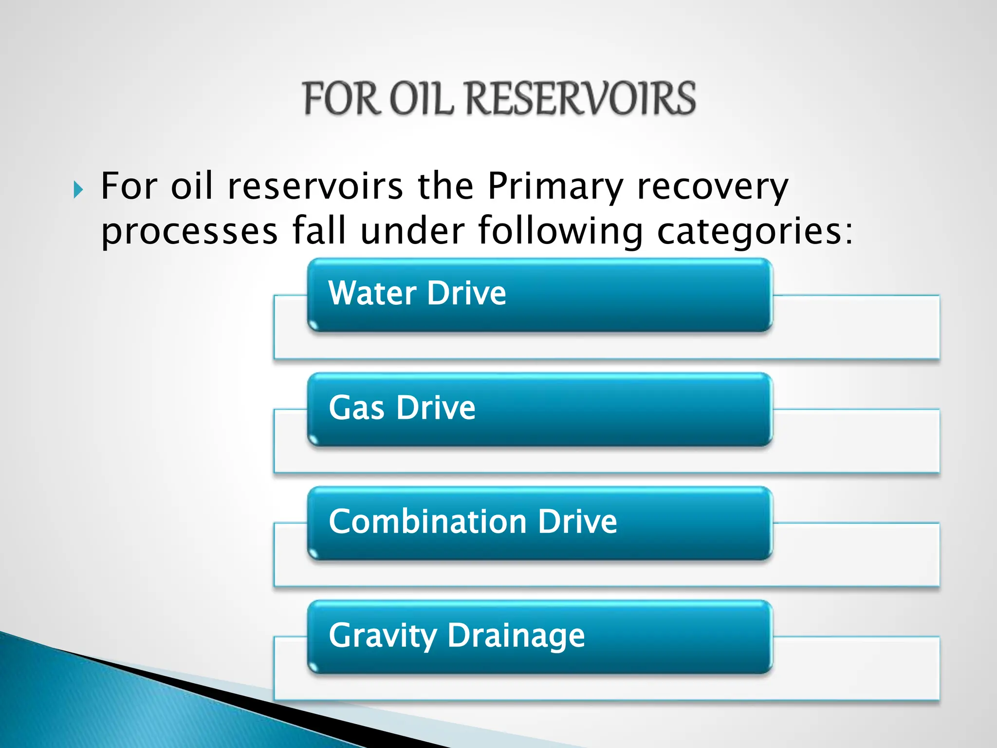  For oil reservoirs the Primary recovery
processes fall under following categories:
Water Drive
Gas Drive
Combination Drive
Gravity Drainage
 
