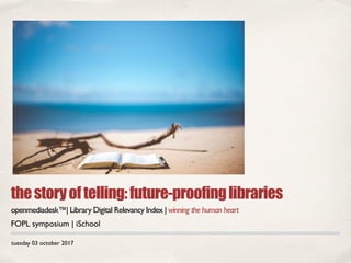 tuesday 03 october 2017
thestoryoftelling:future-proofinglibraries
openmediadesk™| Library Digital Relevancy Index | winning the human heart
FOPL symposium | iSchool
 