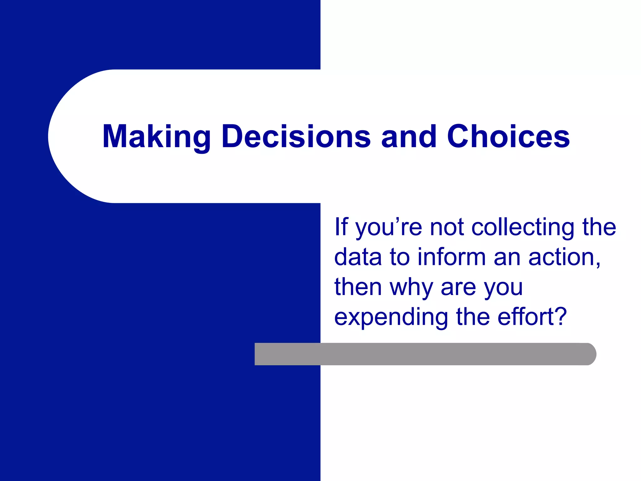 If you’re not collecting the
data to inform an action,
then why are you
expending the effort?
Making Decisions and Choices
 