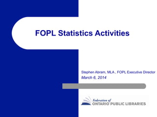 FOPL Statistics Activities

Stephen Abram, MLA , FOPL Executive Director

March 6, 2014

 