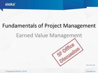 Fundamentals of Project Management 
Earned Value Management 
Dima Semchuk 
 