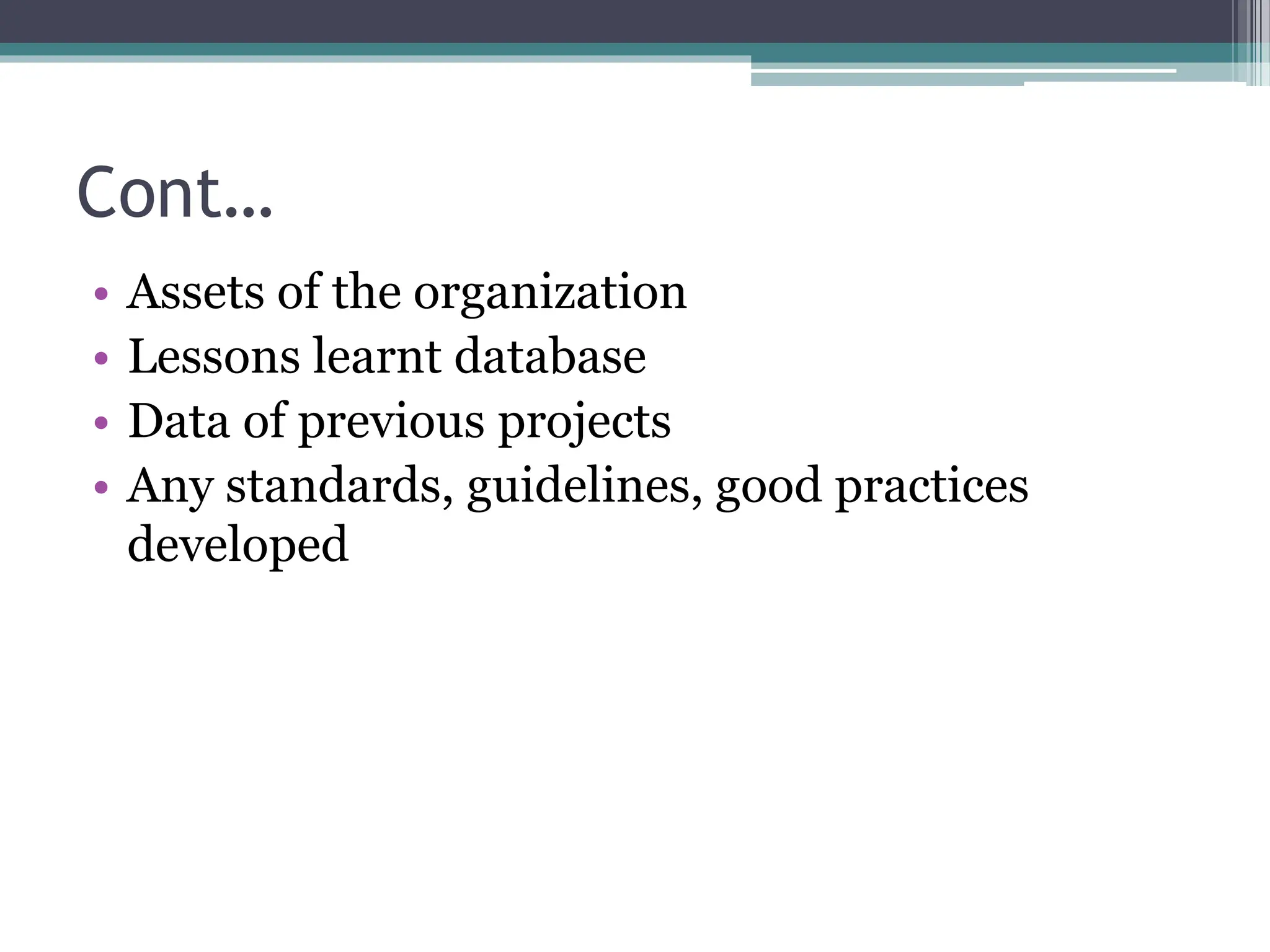 Cont…
• Assets of the organization
• Lessons learnt database
• Data of previous projects
• Any standards, guidelines, good practices
developed
 
