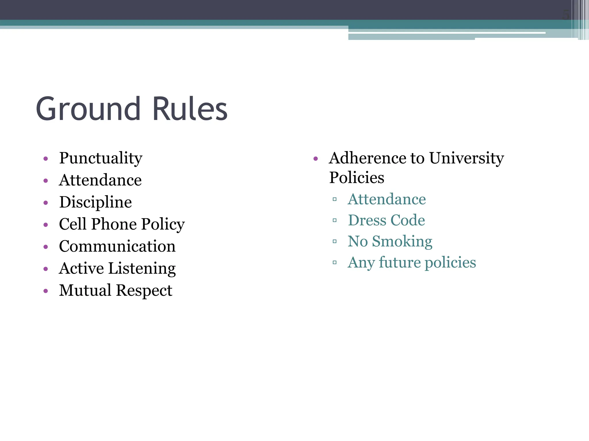 Ground Rules
• Punctuality
• Attendance
• Discipline
• Cell Phone Policy
• Communication
• Active Listening
• Mutual Respect
• Adherence to University
Policies
▫ Attendance
▫ Dress Code
▫ No Smoking
▫ Any future policies
5
 