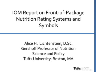 IOM Report on Front-of-Package
Nutrition Rating Systems and
Symbols
Alice H. Lichtenstein, D.Sc.
Gershoff Professor of Nutrition
Science and Policy
Tufts University, Boston, MA
 