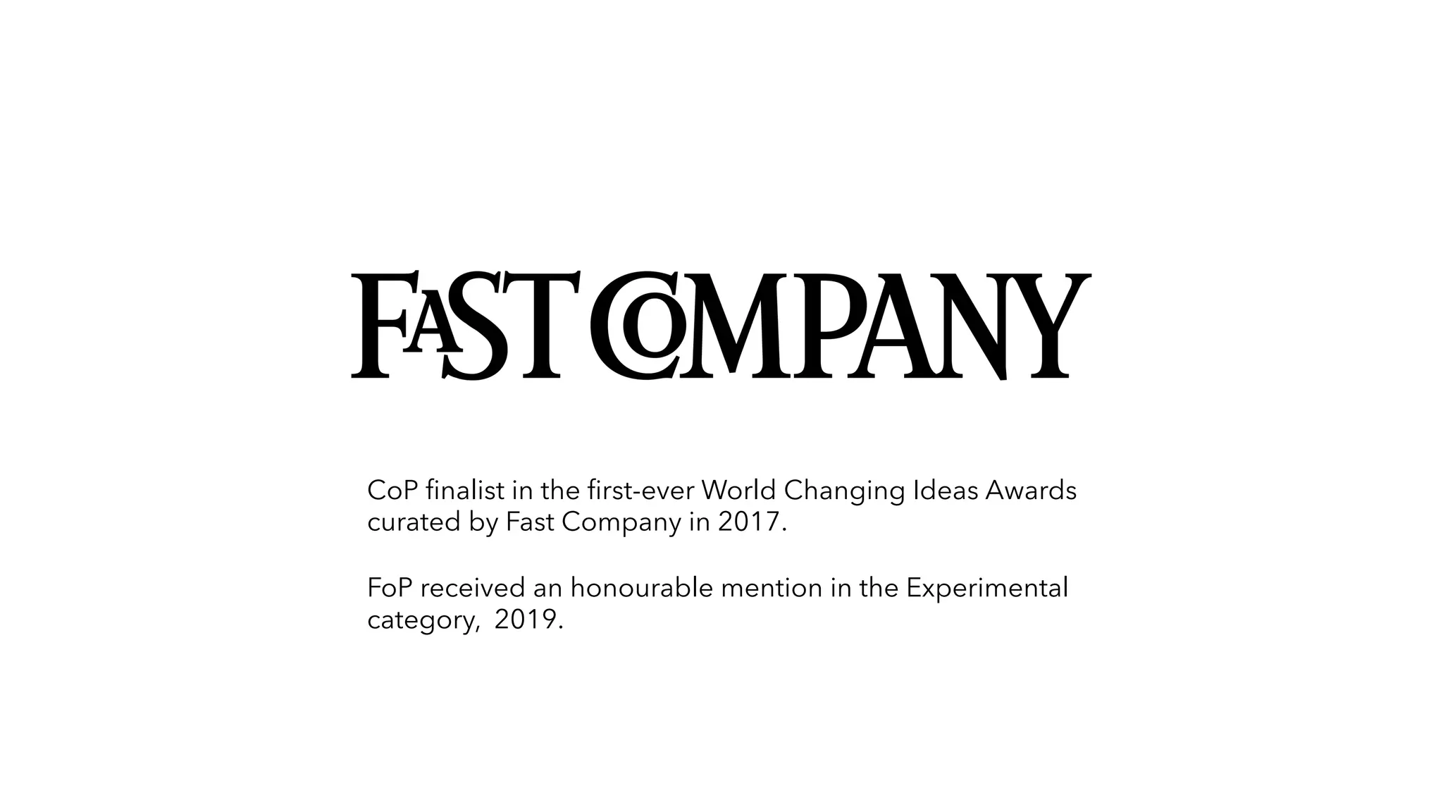 CoP finalist in the first-ever World Changing Ideas Awards
curated by Fast Company in 2017.
FoP received an honourable mention in the Experimental
category, 2019.
 