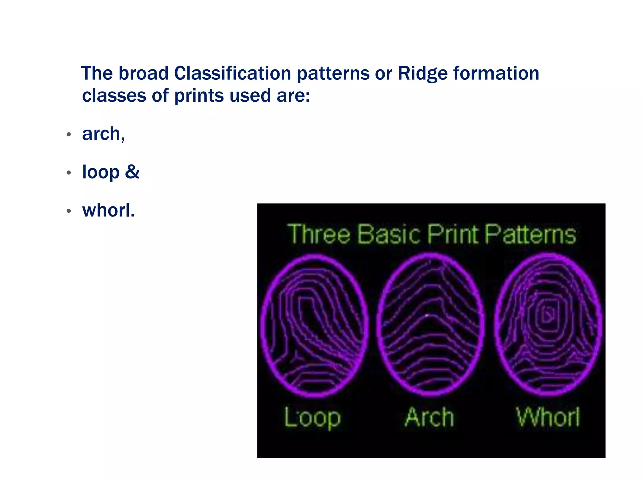 The broad Classification patterns or Ridge formation
classes of prints used are:
• arch,
• loop &
• whorl.
 