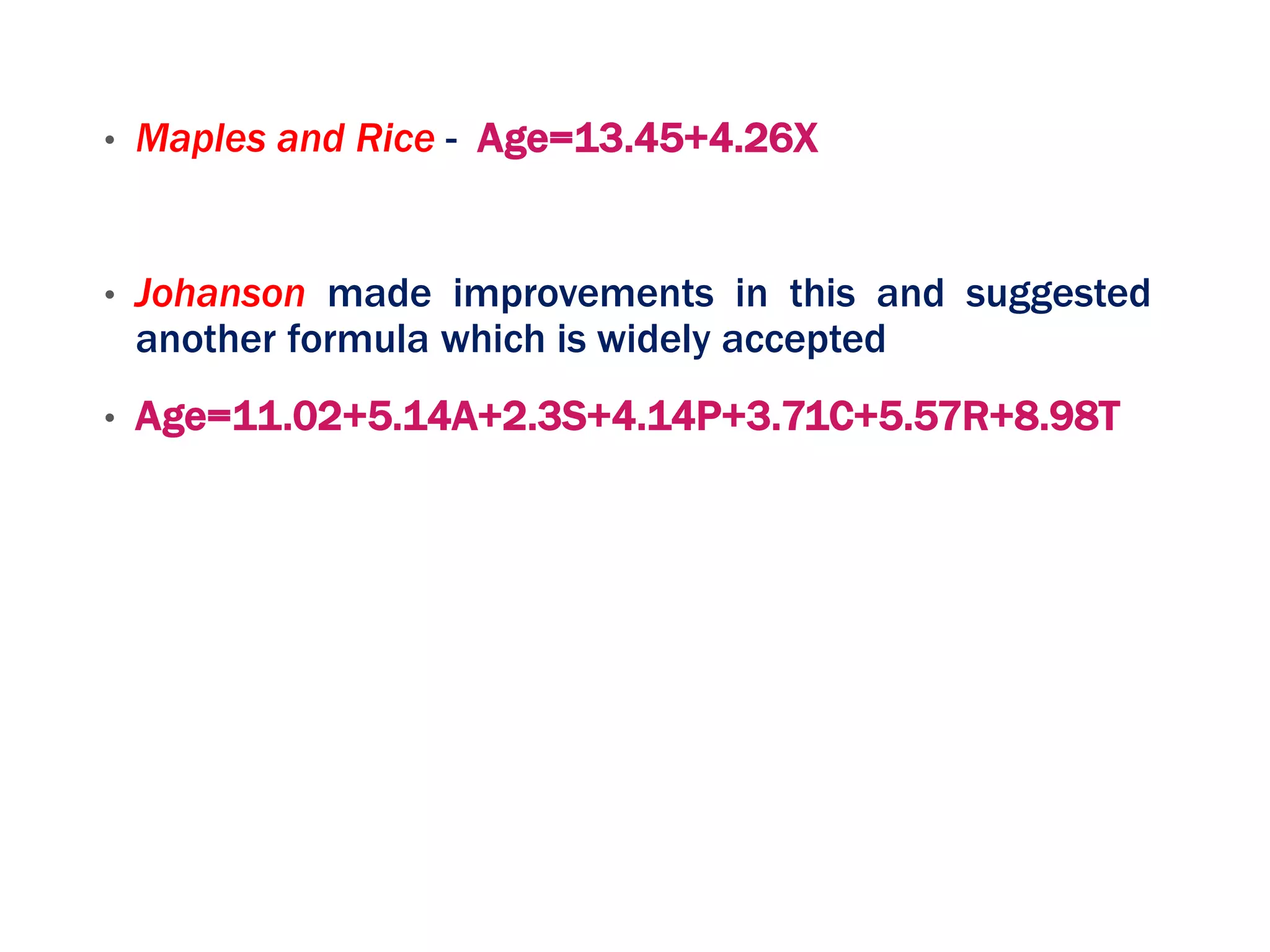 • Maples and Rice - Age=13.45+4.26X
• Johanson made improvements in this and suggested
another formula which is widely accepted
• Age=11.02+5.14A+2.3S+4.14P+3.71C+5.57R+8.98T
 