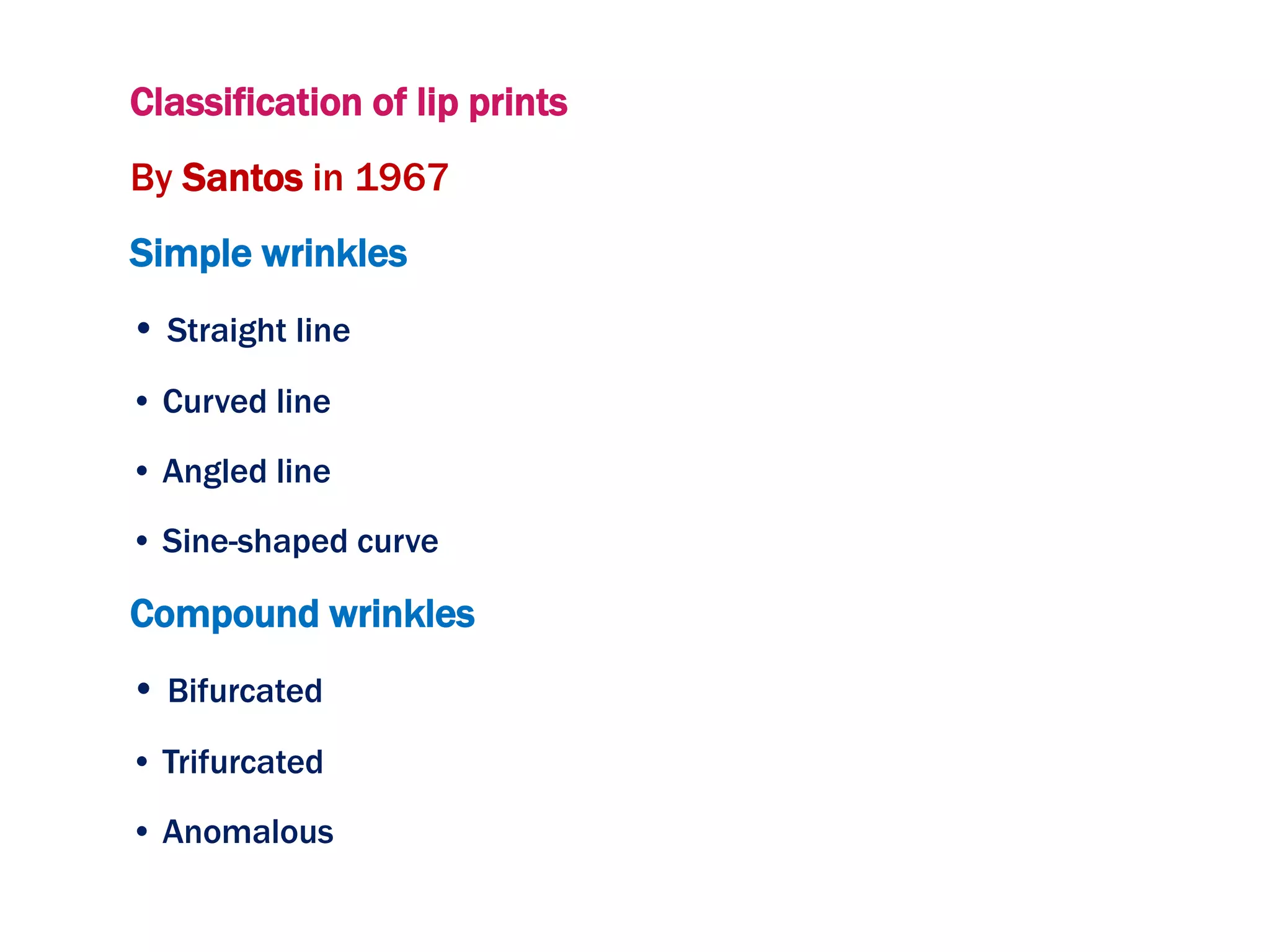 Classification of lip prints
By Santos in 1967
Simple wrinkles
• Straight line
• Curved line
• Angled line
• Sine-shaped curve
Compound wrinkles
• Bifurcated
• Trifurcated
• Anomalous
 