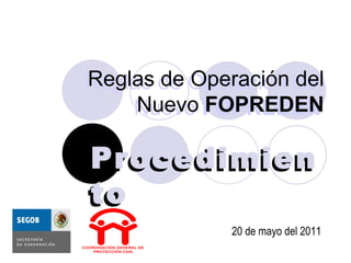 Reglas de Operación del
Reglas de Operación del
     Nuevo FOPREDEN
    Nuevo FOPREDEN

Procedimien
Pr ocedimien
to
to
              20 de mayo del 2011
 