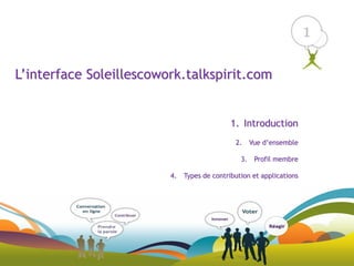 1

L’interface Soleillescowork.talkspirit.com


                                             1. Introduction
                                              2.     Vue d’ensemble

                                                3.    Profil membre

                         4.   Types de contribution et applications




                                                                          1
 
