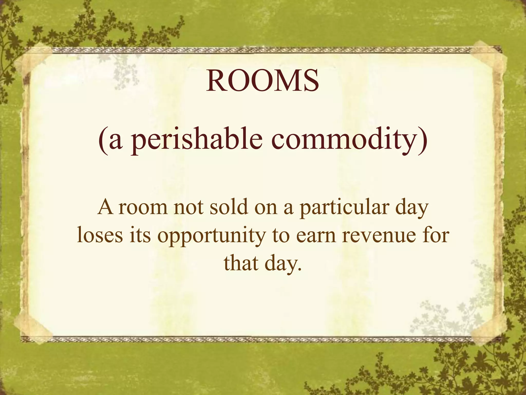 ROOMS
(a perishable commodity)
A room not sold on a particular day
loses its opportunity to earn revenue for
that day.
 