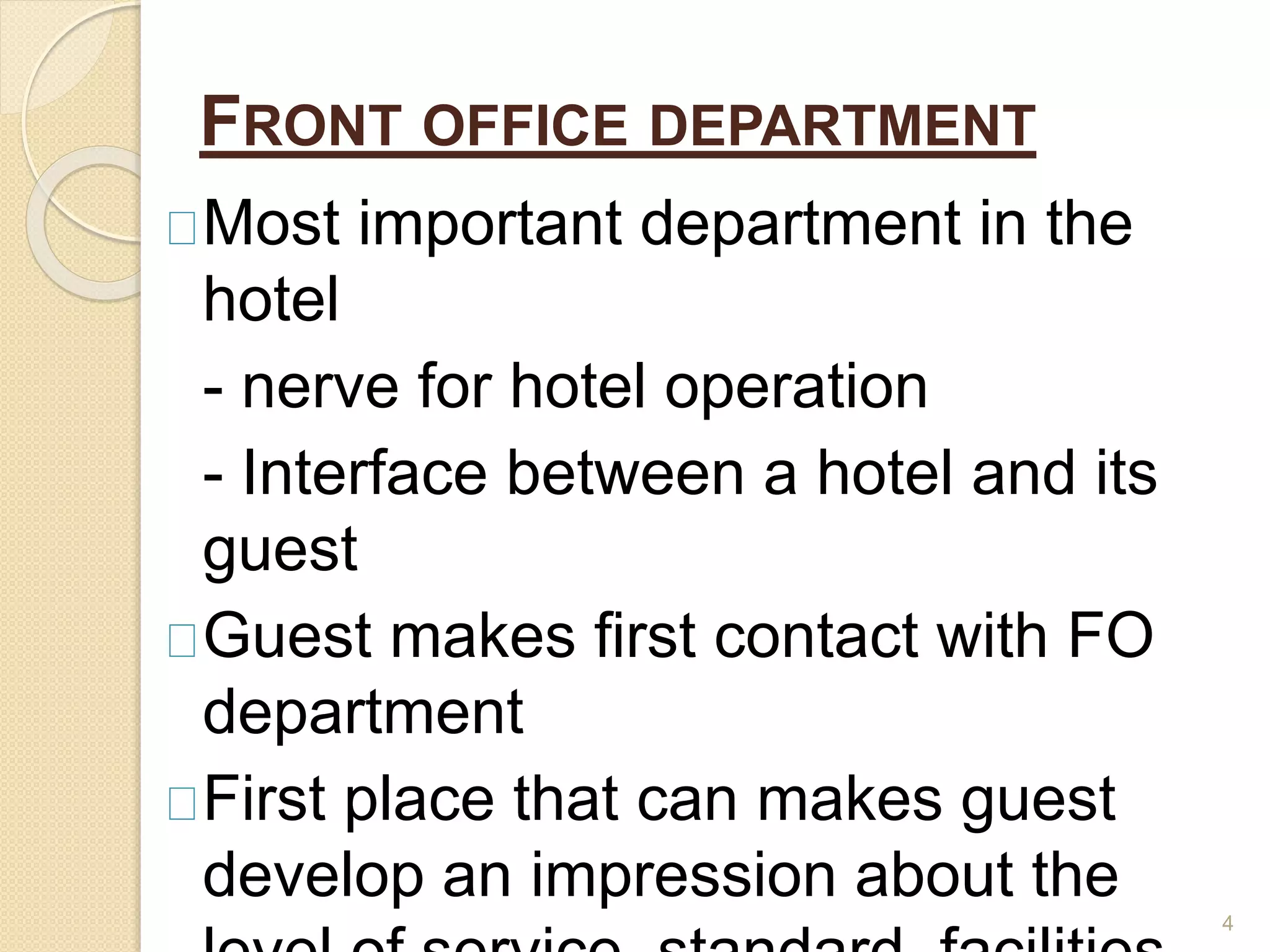 Most important department in the
hotel
- nerve for hotel operation
- Interface between a hotel and its
guest
Guest makes first contact with FO
department
First place that can makes guest
develop an impression about the
4
FRONT OFFICE DEPARTMENT
 