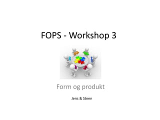 FOPS - Workshop 3
Form og produkt
Jens & Steen
 