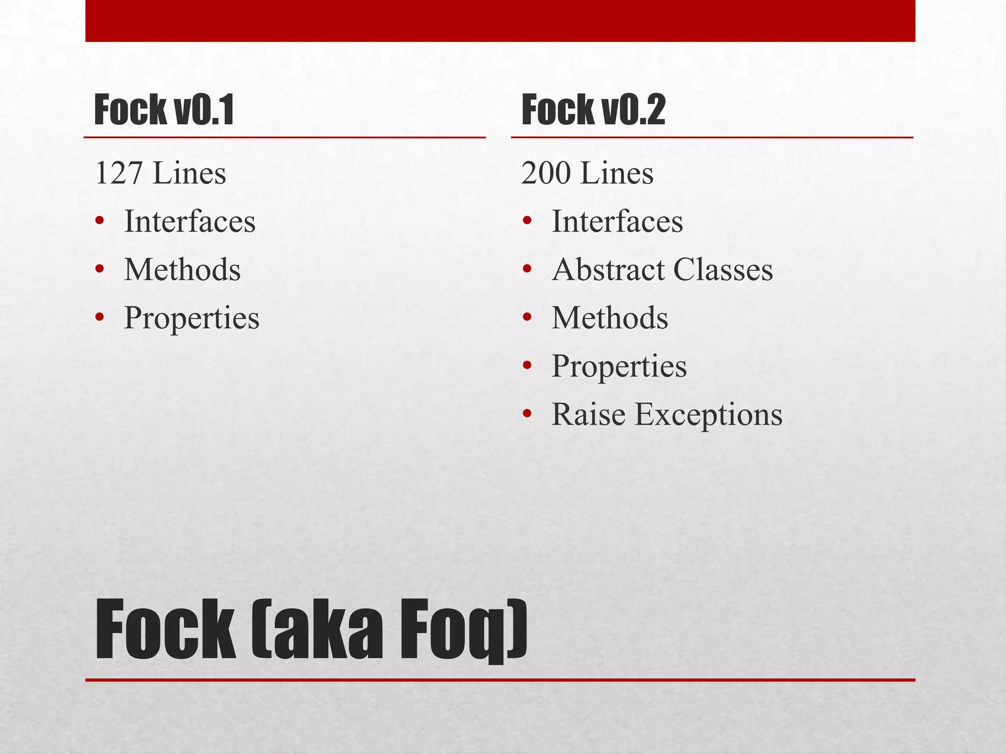 Fock v0.1      Fock v0.2
127 Lines      200 Lines
• Interfaces   • Interfaces
• Methods      • Abstract Classes
• Properties   • Methods
               • Properties
               • Raise Exceptions




Fock (aka Foq)
 