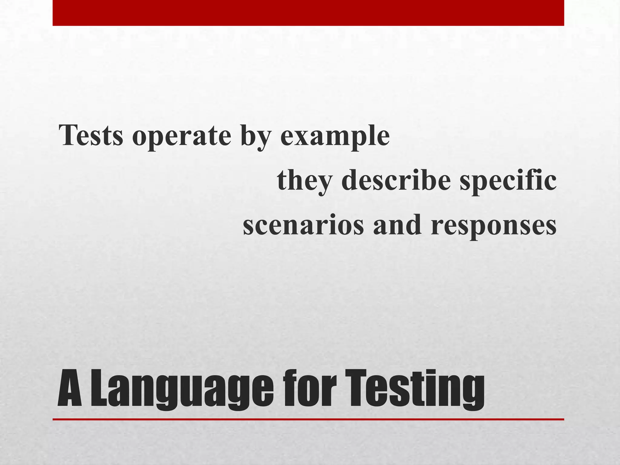 Tests operate by example
                 they describe specific
              scenarios and responses




A Language for Testing
 
