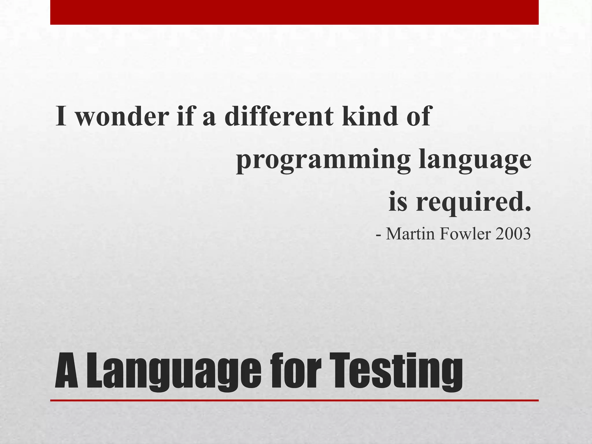 I wonder if a different kind of
               programming language
                           is required.
                          - Martin Fowler 2003




A Language for Testing
 