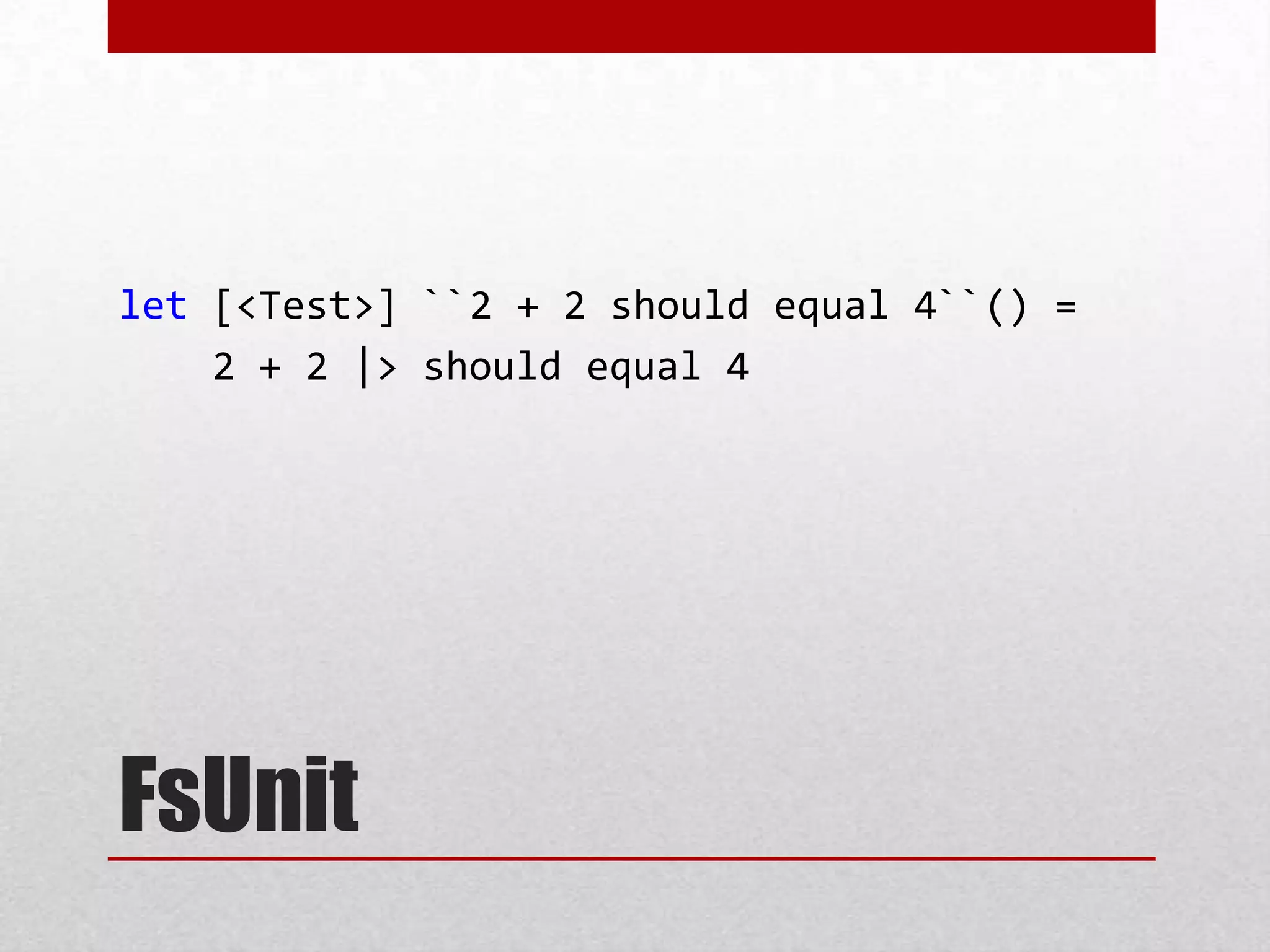 let [<Test>] ``2 + 2 should equal 4``() =
    2 + 2 |> should equal 4




FsUnit
 