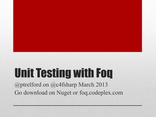 Unit Testing with Foq
@ptrelford on @c4fsharp March 2013
Go download on Nuget or foq.codeplex.com
 