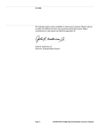 B-275990
We will also make copies available to others upon request. Please call me
at (202) 512-2834 if you have any questions about this report. Major
contributors to this report are listed in appendix VI.
John H. Anderson, Jr.
Director, Transportation Issues
GAO/RCED-98-10 Flight Operational Quality Assurance ProgramsPage 17
 