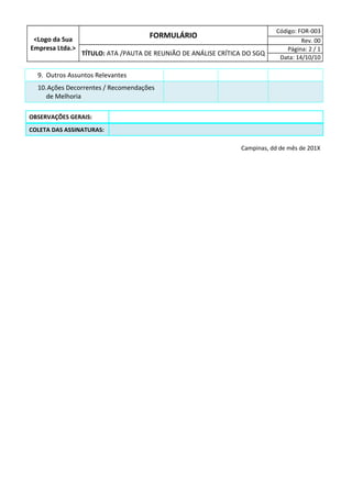 <Logo da Sua
Empresa Ltda.>
FORMULÁRIO
Código: FOR-003
Rev. 00
TÍTULO: ATA /PAUTA DE REUNIÃO DE ANÁLISE CRÍTICA DO SGQ
Página: 2 / 1
Data: 14/10/10
9. Outros Assuntos Relevantes
10.Ações Decorrentes / Recomendações
de Melhoria
OBSERVAÇÕES GERAIS:
COLETA DAS ASSINATURAS:
Campinas, dd de mês de 201X
 