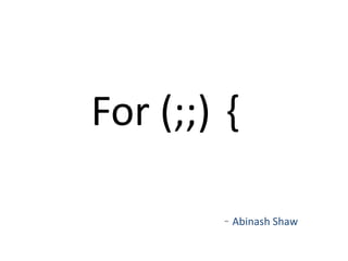 For (;;) {

        - Abinash Shaw
 