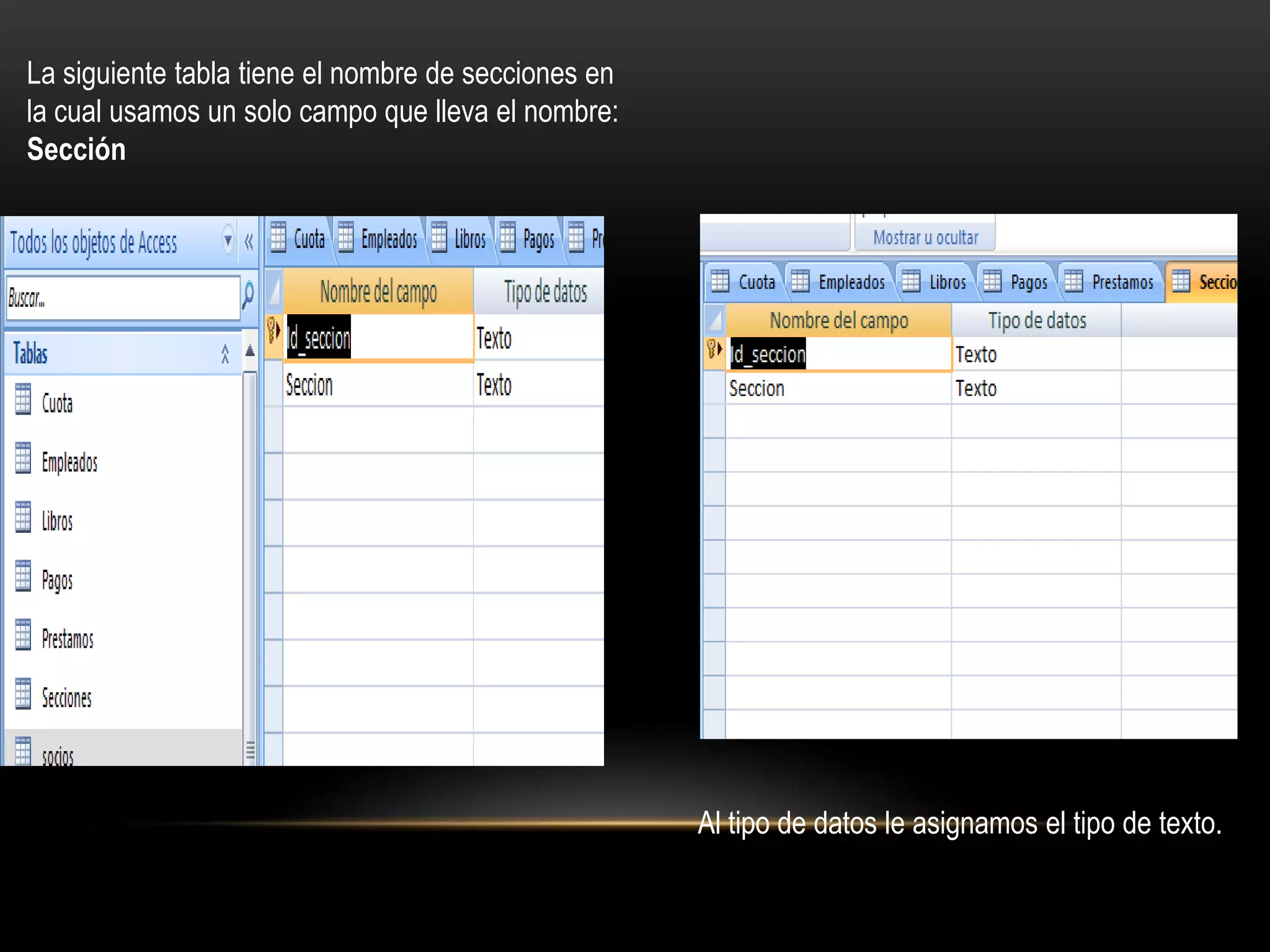 La siguiente tabla tiene el nombre de secciones en
la cual usamos un solo campo que lleva el nombre:
Sección




                                                     Al tipo de datos le asignamos el tipo de texto.
 