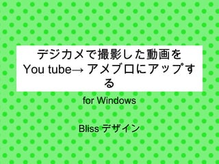 デジカメで撮影した動画を
You tube→ アメブロにアップす
           る
      for Windows

      Bliss デザイン
 