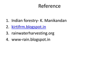 Reference
1. Indian forestry- K. Manikandan
2. kirtifrm.blogspot.in
3. rainwaterharvesting.org
4. www-rain.blogspot.in
 