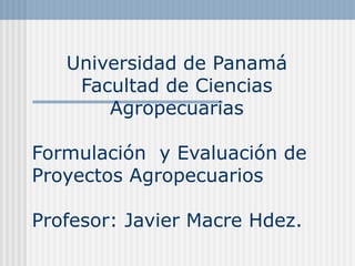 Universidad de Panamá
Facultad de Ciencias
Agropecuarias
Formulación y Evaluación de
Proyectos Agropecuarios
Profesor: Javier Macre Hdez.
 