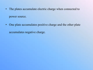 • The plates accumulate electric charge when connected to
power source.
• One plate accumulates positive charge and the other plate
accumulates negative charge.
 