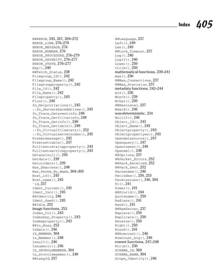 @@ERROR, 245, 267, 269–272
ERROR_LINE, 276–278
ERROR_MESSAGE, 276
ERROR_NUMBER, 276
ERROR_PROCEDURE, 276–279
ERROR_SEVERITY, 276–277
ERROR_STATE, 276–277
Exp(), 240
@@Fetch_Status, 238
Filegroup_Id(), 242
Filegroup_Name(), 242
Filegroupproperty(), 242
File_Id(), 242
File_Name(), 242
Fileproperty(), 243
Floor(), 240
fn_Helpcollations(), 245
::fn_Servershareddrives(), 245
fn_Trace_Geteventinfo, 248
fn_Trace_Getfilterinfo, 248
fn_Trace_Getinfo(), 248
fn_Trace_Gettable(), 248
::fn_Virtualfilestats(), 252
::fn_Virtualservernodes(), 245
Formatmessage(), 245
Freetexttable(), 247
Fulltextcatalogproperty(), 243
Fulltextserviceproperty(), 243
Getansinull(), 245
Getdate(), 239
Getutcdate(), 239
Has_Dbaccess(), 248
Has_Perms_By_Name, 304–305
Host_id(), 245
Host_name(), 245
‘id, 237
Ident_Current(), 245
Ident_Incr(), 245
@@Identity, 246
Ident_Seed(), 245
@@Idle, 252
image functions, 253
Index_Col(), 243
Indexkey_Property(), 243
Indexproperty(), 243
@@Io_Busy, 252
Isdate(), 246
IS_MEMBER, 304
Is_Member(), 248
Isnull(), 246
Isnumeric(), 246
IS_SRVROLEMEMBER, 304
Is_Srvrolemember(), 248
@@LangId, 237
@@Language, 237
Left(), 249
Len(), 249
@@Lock_Timeout, 237
Log(), 240
Log10(), 240
Lower(), 250
Ltrim(), 250
mathematical functions, 239–241
max(), 236
@@Max_Connections, 237
@@Max_Precision, 237
metadata functions, 242–244
min(), 236
Month(), 239
Nchar(), 250
@@NestLevel, 237
Newid(), 246
non-deterministic, 234
Nullif(), 246
Object_Id(), 243
Object_Name(), 243
Objectproperty(), 243
Objectpropertyex(), 243
Opendatasource(), 247
Openquery(), 247
Openrowset(), 248
Openxml(), 248
@@Options, 237
@@Packet_Errors, 252
@@Pack_Received, 252
@@Pack_Sent, 252
Parsename(), 246
Patindex(), 250, 253
Permissions(), 246, 304
Pi(), 241
Power(), 241
@@Procid(), 244
Quotename(), 250
Radians(), 241
Rand(), 241
@@RemServer, 237
Replace(), 250
Replicate(), 250
Reverse(), 250
Right(), 250
Round(), 241
@@Rowcount(), 246
Rowcount_big(), 246
rowset functions, 247–248
Rtrim(), 250
SCHEMA_ID, 304
SCHEMA_NAME, 304
Scope_Identity(), 246
405
Index
 