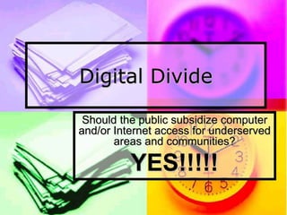 Digital Divide
Should the public subsidize computer
and/or Internet access for underserved
areas and communities?
YES!!!!!
 