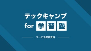 for 学 習 塾
テックキャンプ
サービス概要資料
 