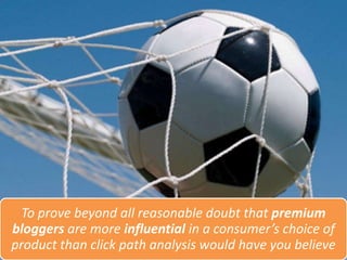 To prove beyond all reasonable doubt that premium
bloggers are more influential in a consumer’s choice of
product than click path analysis would have you believe
 