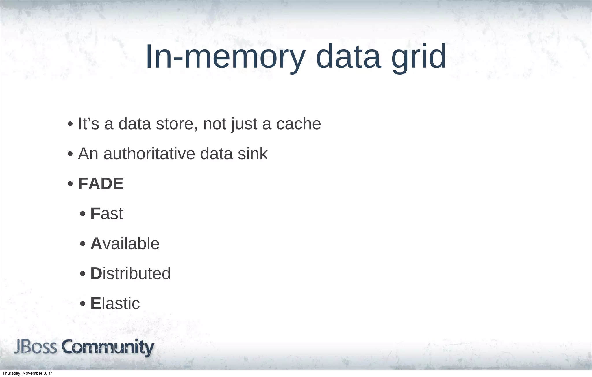 In-memory data grid
                           • It’s a data store, not just a cache
                           • An authoritative data sink
                           • FADE
                            • Fast
                            • Available
                            • Distributed
                            • Elastic


Thursday, November 3, 11
 
