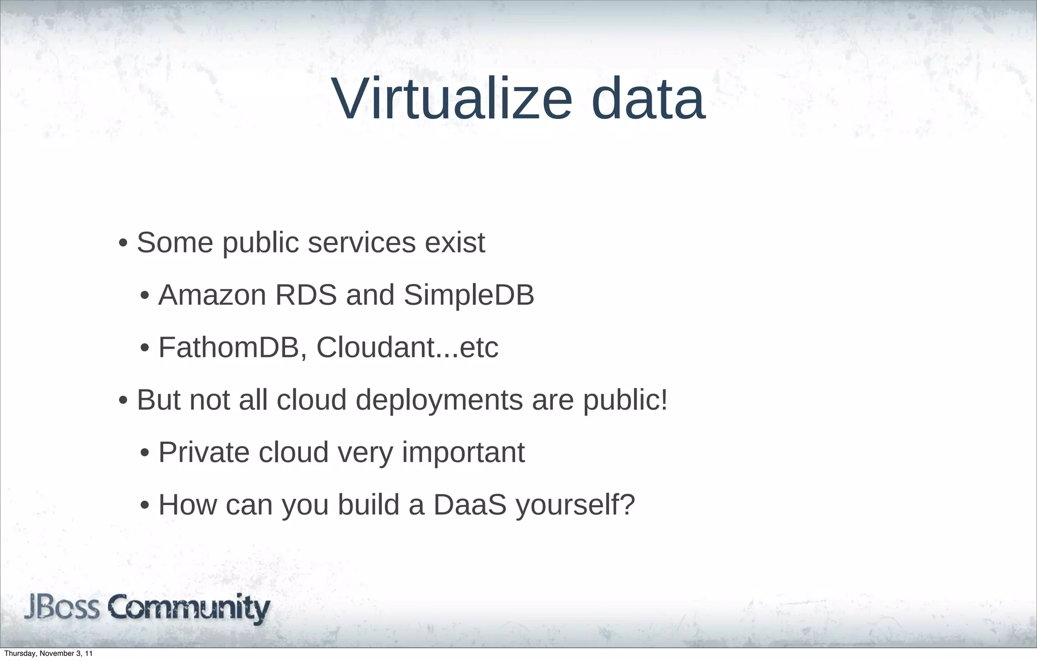 Virtualize data

                           • Some public services exist
                            • Amazon RDS and SimpleDB
                            • FathomDB, Cloudant...etc
                           • But not all cloud deployments are public!
                            • Private cloud very important
                            • How can you build a DaaS yourself?



Thursday, November 3, 11
 