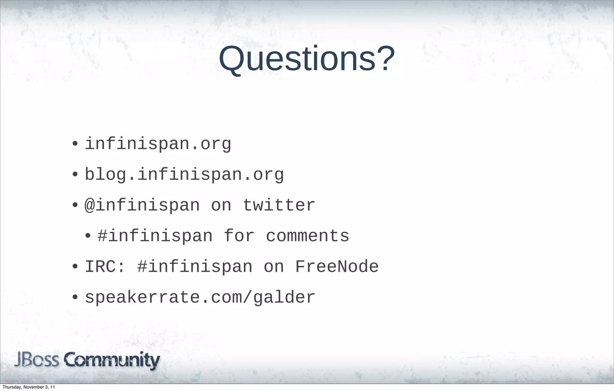 Questions?

                           • infinispan.org
                           • blog.infinispan.org
                           • @infinispan on twitter
                            • #infinispan for comments
                           • IRC: #infinispan on FreeNode
                           • speakerrate.com/galder



Thursday, November 3, 11
 