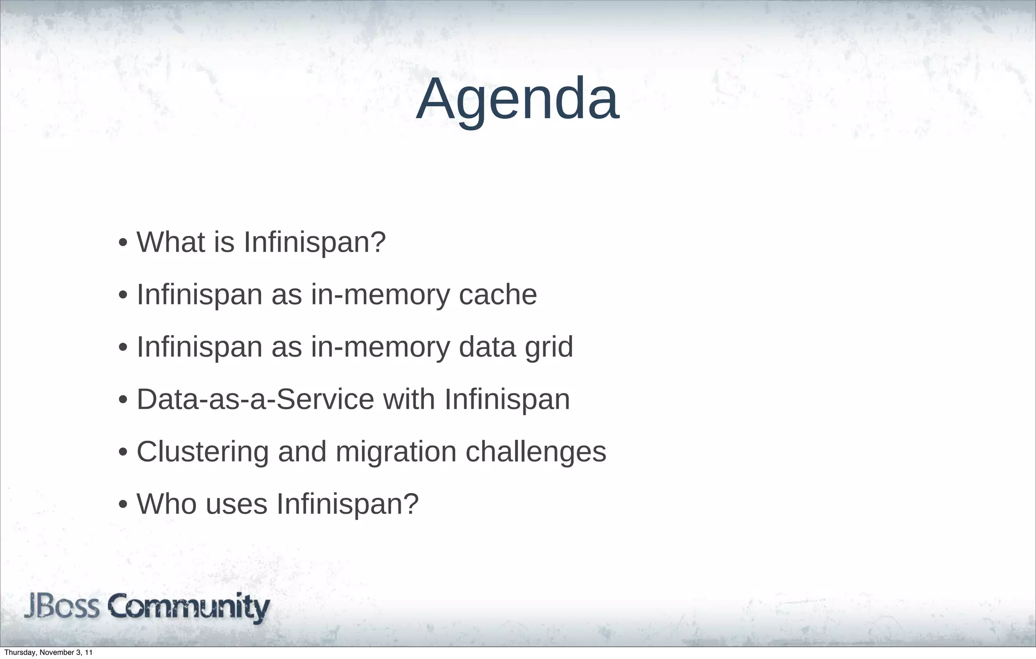 Agenda

                           • What is Infinispan?
                           • Infinispan as in-memory cache
                           • Infinispan as in-memory data grid
                           • Data-as-a-Service with Infinispan
                           • Clustering and migration challenges
                           • Who uses Infinispan?



Thursday, November 3, 11
 