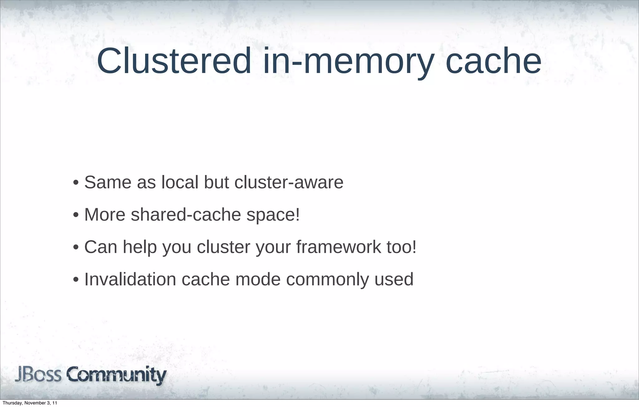 Clustered in-memory cache


                           • Same as local but cluster-aware
                           • More shared-cache space!
                           • Can help you cluster your framework too!
                           • Invalidation cache mode commonly used




Thursday, November 3, 11
 