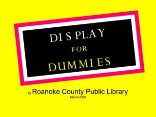 by  Roanoke County Public Library March 2008 DISPLAY FOR DUMMIES 