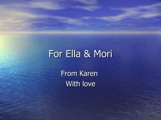 For Ella & Mori From Karen  With love 